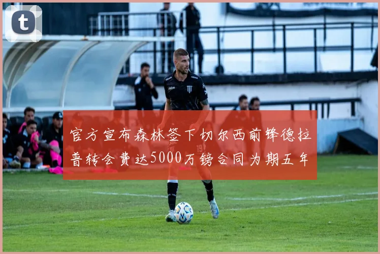 官方宣布森林签下切尔西前锋德拉普转会费达5000万镑合同为期五年