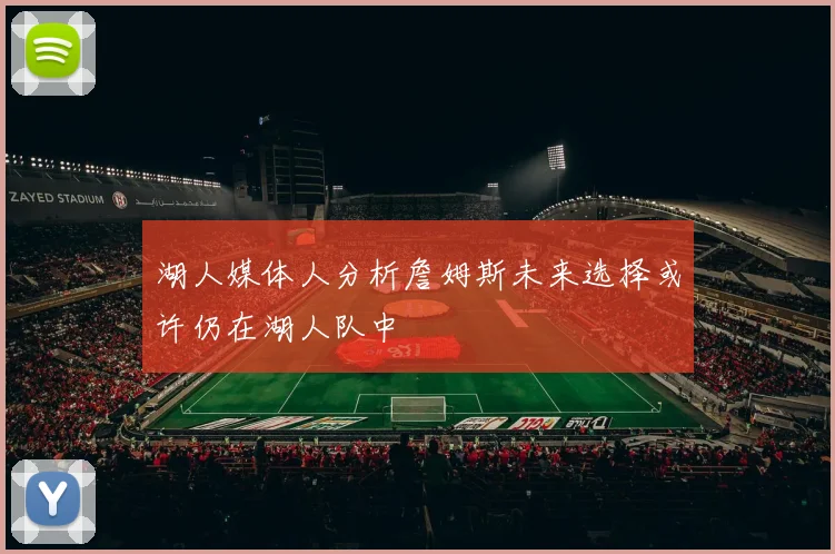 湖人媒体人分析詹姆斯未来选择或许仍在湖人队中