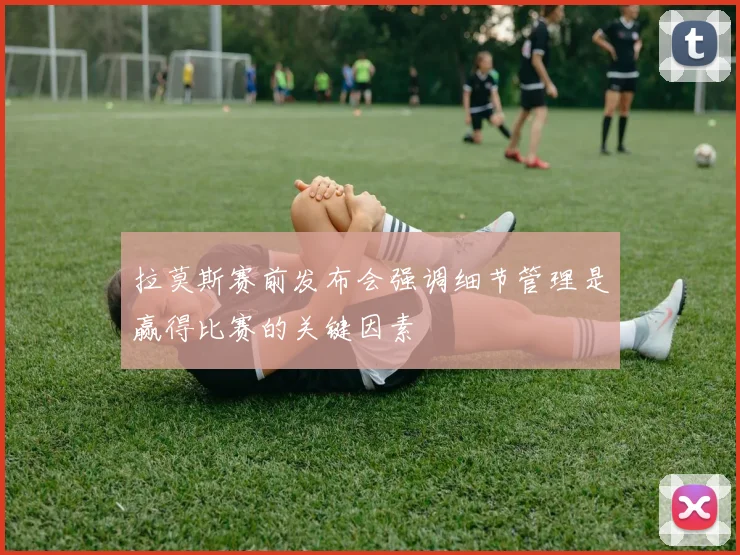 拉莫斯赛前发布会强调细节管理是赢得比赛的关键因素