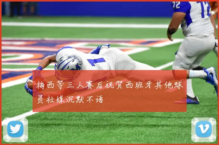 梅西等三人赛后祝贺西班牙其他球员社媒沉默不语