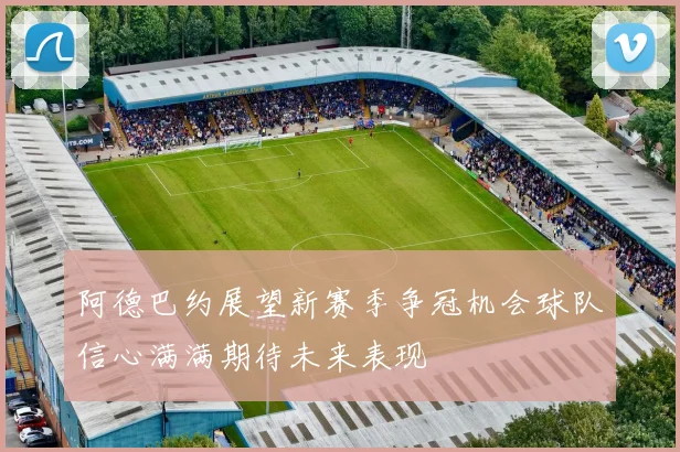 阿德巴约展望新赛季争冠机会球队信心满满期待未来表现