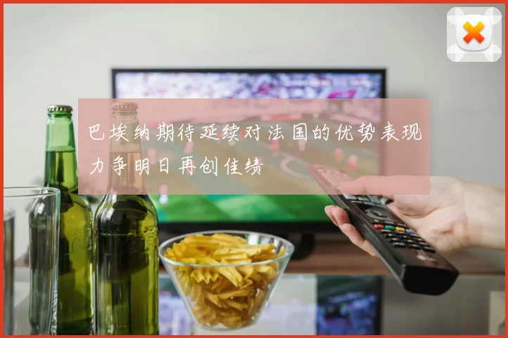 巴埃纳期待延续对法国的优势表现力争明日再创佳绩