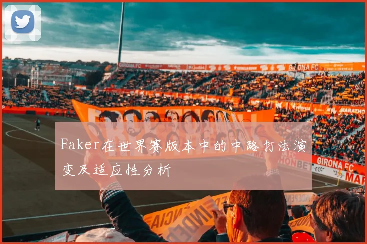 Faker在世界赛版本中的中路打法演变及适应性分析