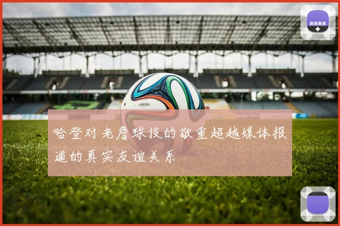 哈登对老詹球技的敬重超越媒体报道的真实友谊关系